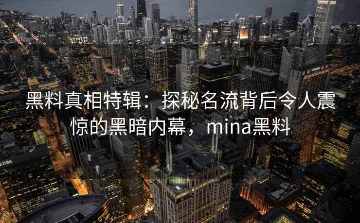 黑料真相特辑：探秘名流背后令人震惊的黑暗内幕，mina黑料