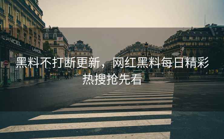 黑料不打断更新，网红黑料每日精彩热搜抢先看