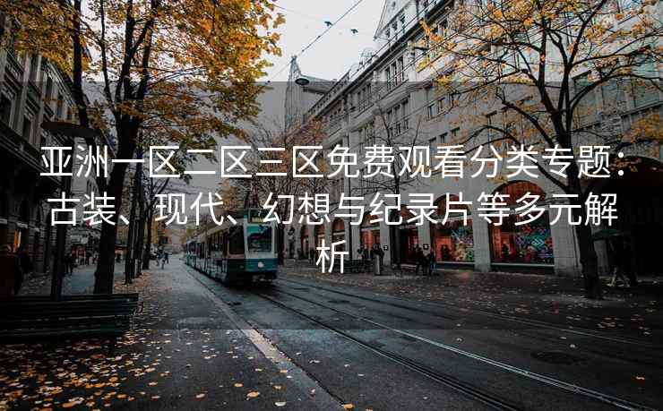 亚洲一区二区三区免费观看分类专题：古装、现代、幻想与纪录片等多元解析