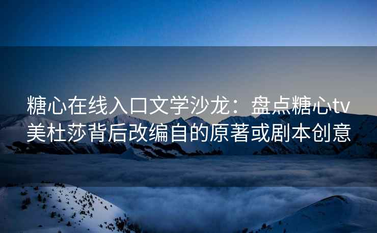 糖心在线入口文学沙龙：盘点糖心tv美杜莎背后改编自的原著或剧本创意