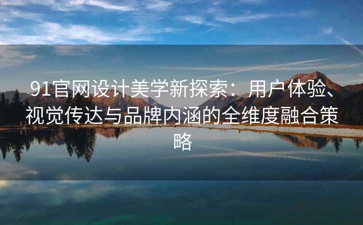 91官网设计美学新探索：用户体验、视觉传达与品牌内涵的全维度融合策略