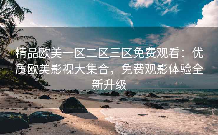 精品欧美一区二区三区免费观看：优质欧美影视大集合，免费观影体验全新升级