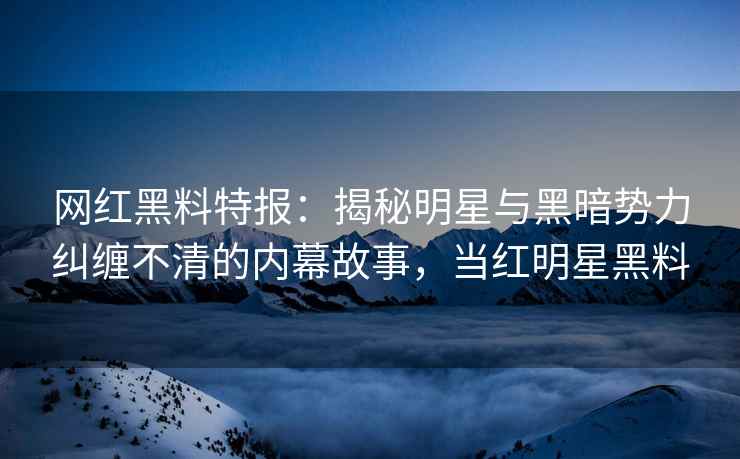网红黑料特报：揭秘明星与黑暗势力纠缠不清的内幕故事，当红明星黑料