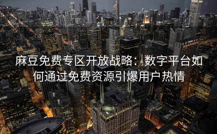 麻豆免费专区开放战略：数字平台如何通过免费资源引爆用户热情