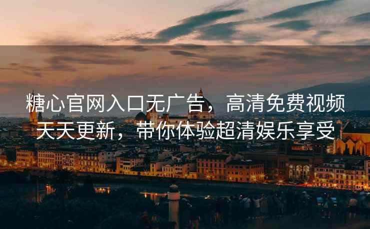 糖心官网入口无广告，高清免费视频天天更新，带你体验超清娱乐享受
