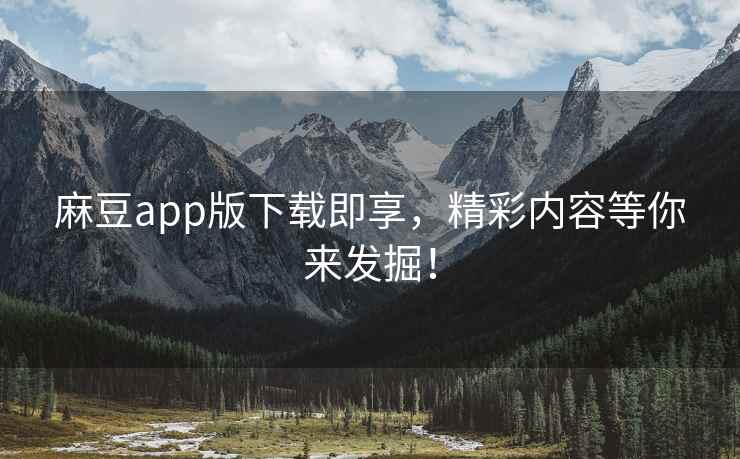麻豆app版下载即享，精彩内容等你来发掘！