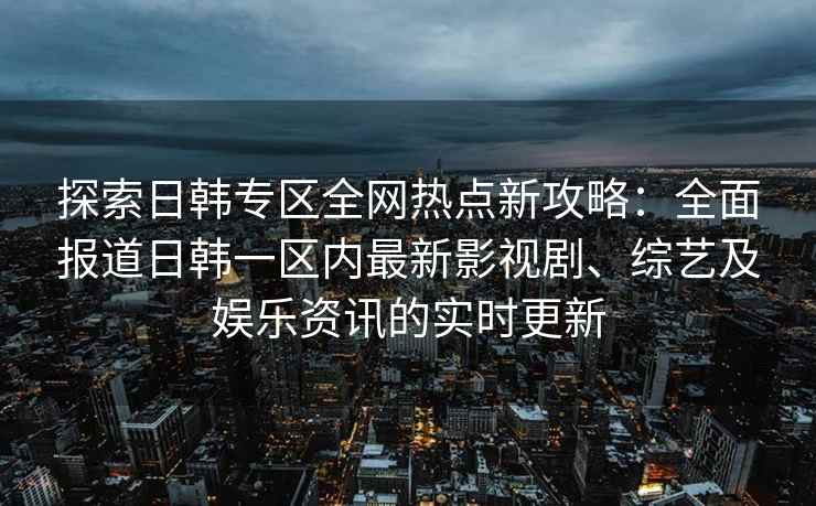 探索日韩专区全网热点新攻略：全面报道日韩一区内最新影视剧、综艺及娱乐资讯的实时更新