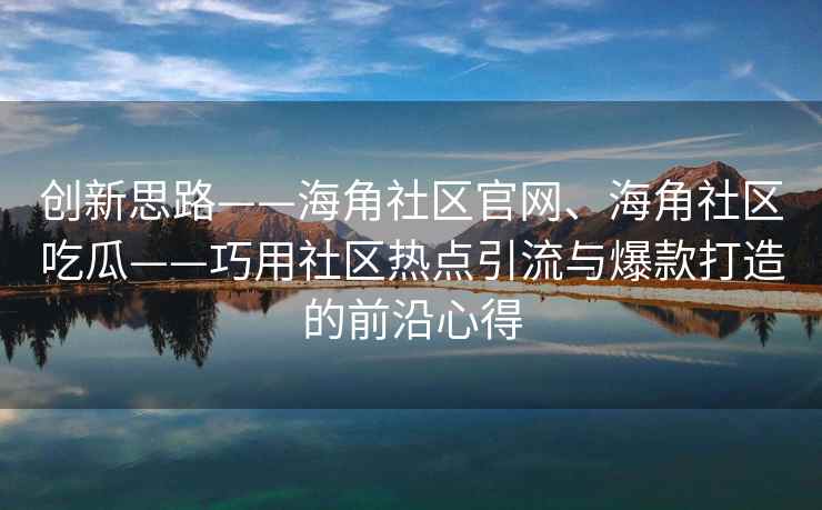 创新思路——海角社区官网、海角社区吃瓜——巧用社区热点引流与爆款打造的前沿心得