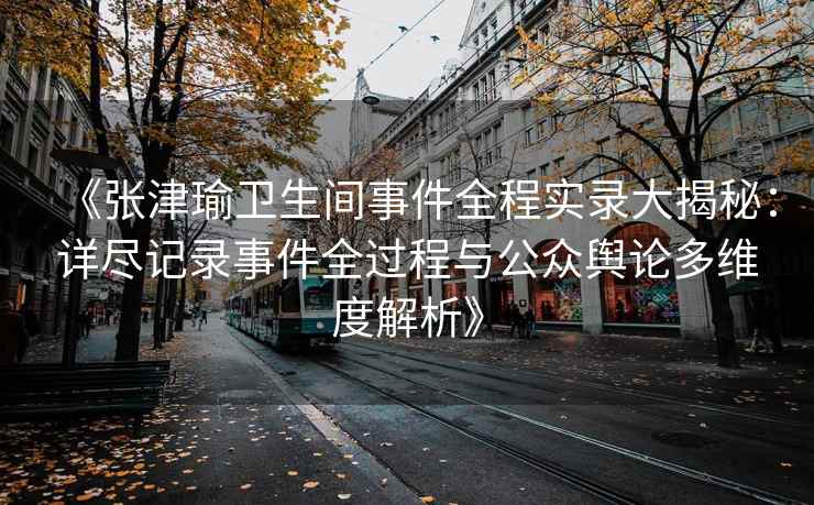 《张津瑜卫生间事件全程实录大揭秘：详尽记录事件全过程与公众舆论多维度解析》