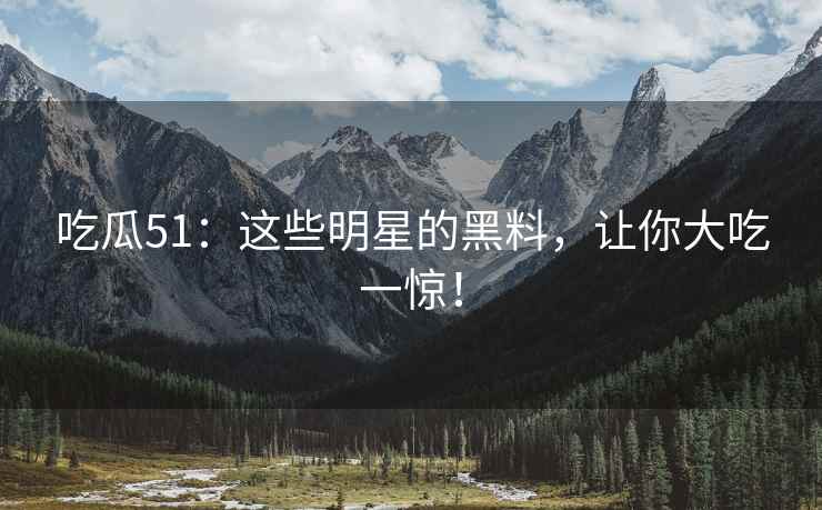吃瓜51：这些明星的黑料，让你大吃一惊！