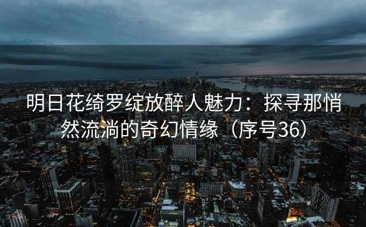 明日花绮罗绽放醉人魅力：探寻那悄然流淌的奇幻情缘（序号36）