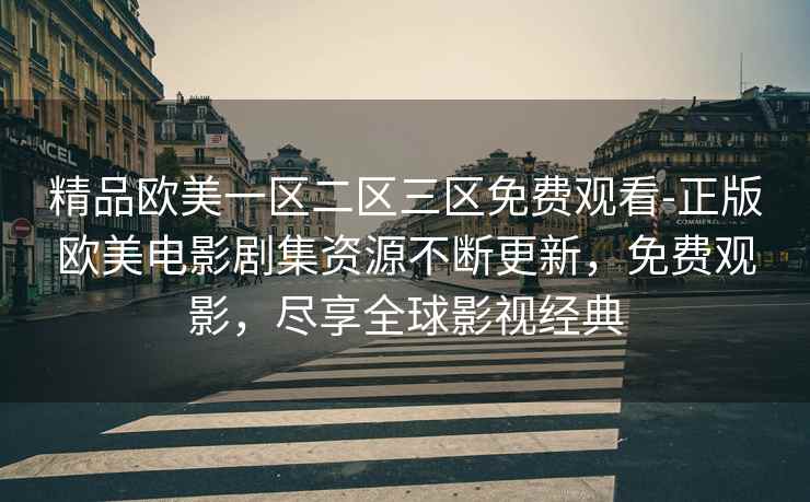 精品欧美一区二区三区免费观看-正版欧美电影剧集资源不断更新，免费观影，尽享全球影视经典