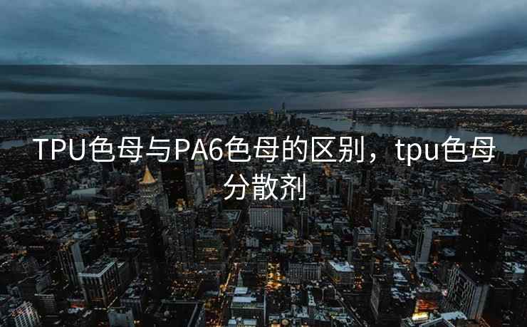TPU色母与PA6色母的区别，tpu色母分散剂