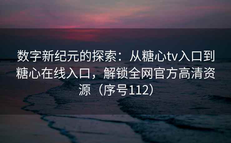 数字新纪元的探索：从糖心tv入口到糖心在线入口，解锁全网官方高清资源（序号112）