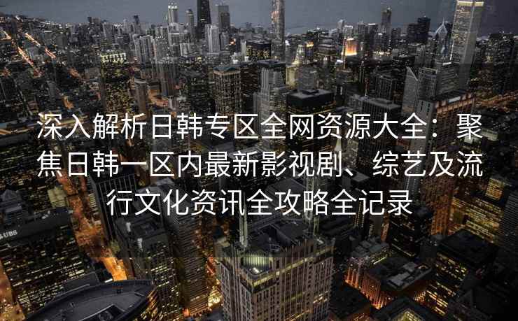 深入解析日韩专区全网资源大全：聚焦日韩一区内最新影视剧、综艺及流行文化资讯全攻略全记录