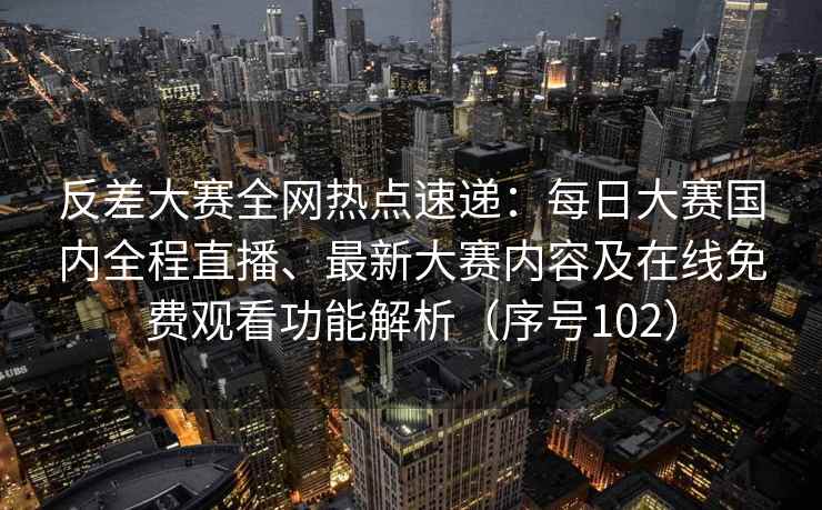 反差大赛全网热点速递：每日大赛国内全程直播、最新大赛内容及在线免费观看功能解析（序号102）