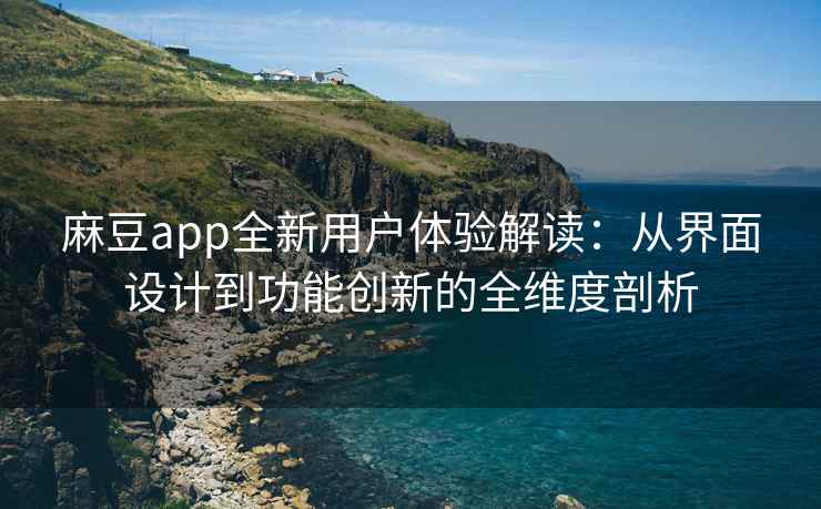 麻豆app全新用户体验解读：从界面设计到功能创新的全维度剖析