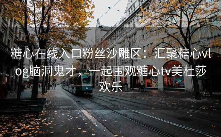 糖心在线入口粉丝沙雕区：汇聚糖心vlog脑洞鬼才，一起围观糖心tv美杜莎欢乐