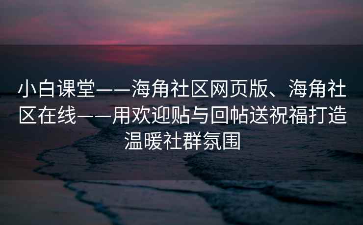 小白课堂——海角社区网页版、海角社区在线——用欢迎贴与回帖送祝福打造温暖社群氛围