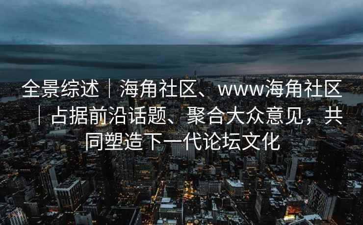 全景综述｜海角社区、www海角社区｜占据前沿话题、聚合大众意见，共同塑造下一代论坛文化