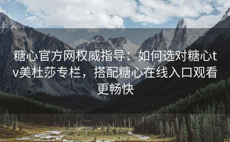 糖心官方网权威指导：如何选对糖心tv美杜莎专栏，搭配糖心在线入口观看更畅快