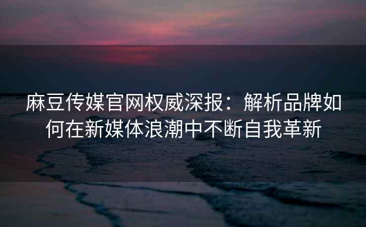 麻豆传媒官网权威深报：解析品牌如何在新媒体浪潮中不断自我革新