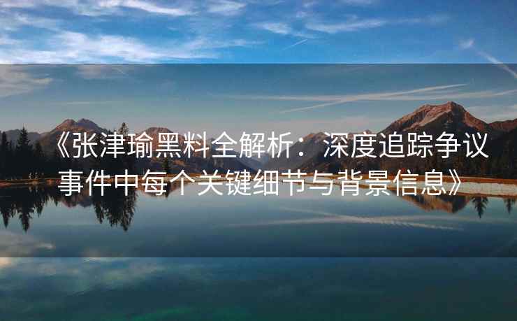 《张津瑜黑料全解析：深度追踪争议事件中每个关键细节与背景信息》