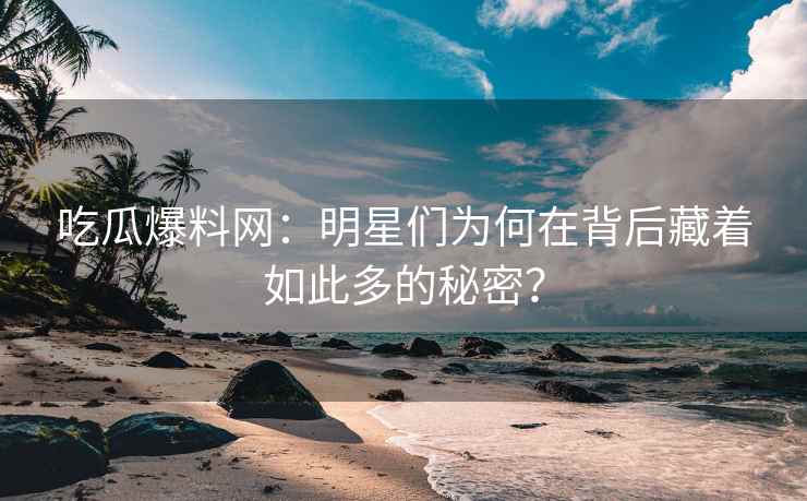 吃瓜爆料网：明星们为何在背后藏着如此多的秘密？