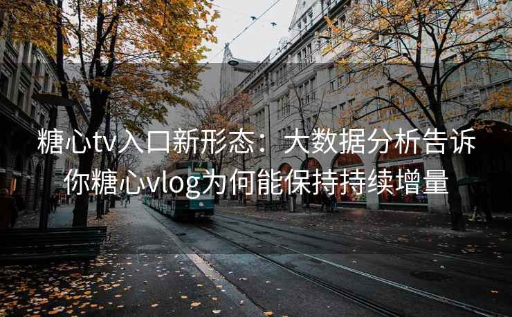 糖心tv入口新形态：大数据分析告诉你糖心vlog为何能保持持续增量