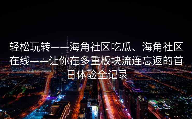 轻松玩转——海角社区吃瓜、海角社区在线——让你在多重板块流连忘返的首日体验全记录