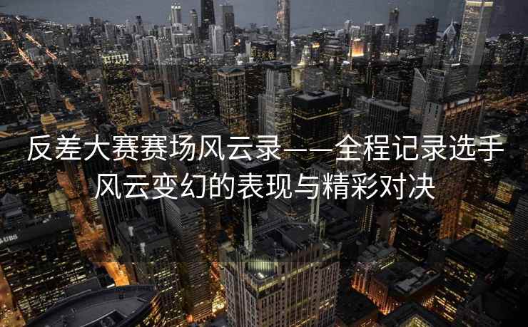 反差大赛赛场风云录——全程记录选手风云变幻的表现与精彩对决