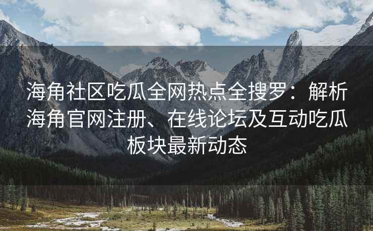 海角社区吃瓜全网热点全搜罗：解析海角官网注册、在线论坛及互动吃瓜板块最新动态