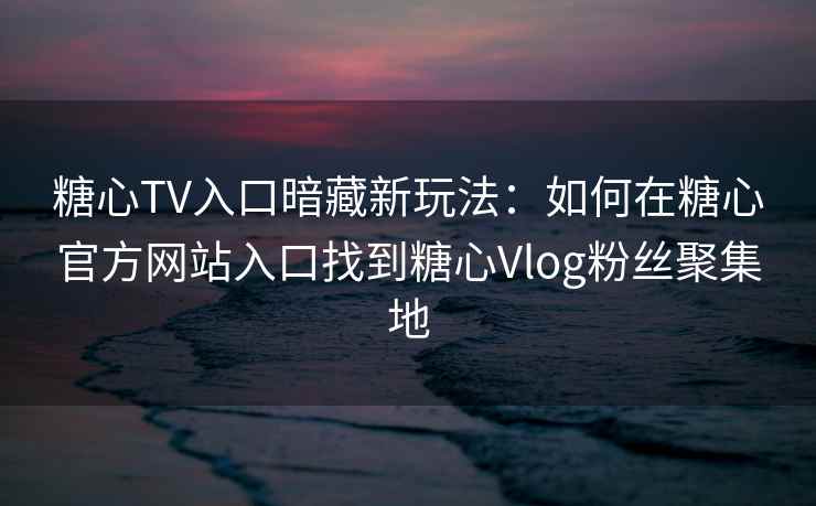 糖心TV入口暗藏新玩法：如何在糖心官方网站入口找到糖心Vlog粉丝聚集地