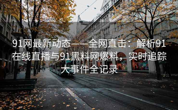 91网最新动态——全网直击：解析91在线直播与91黑料网爆料，实时追踪大事件全记录