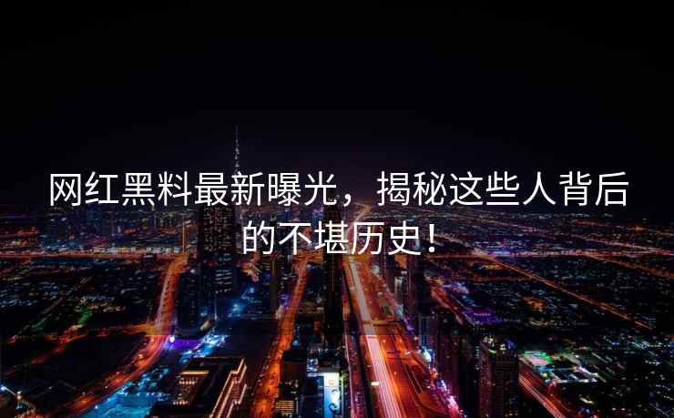 网红黑料最新曝光，揭秘这些人背后的不堪历史！
