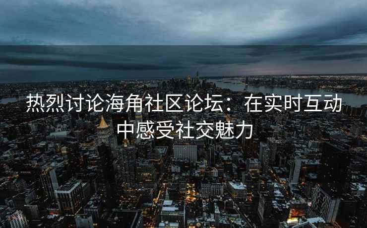 热烈讨论海角社区论坛：在实时互动中感受社交魅力