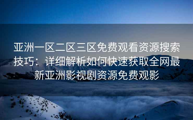 亚洲一区二区三区免费观看资源搜索技巧：详细解析如何快速获取全网最新亚洲影视剧资源免费观影