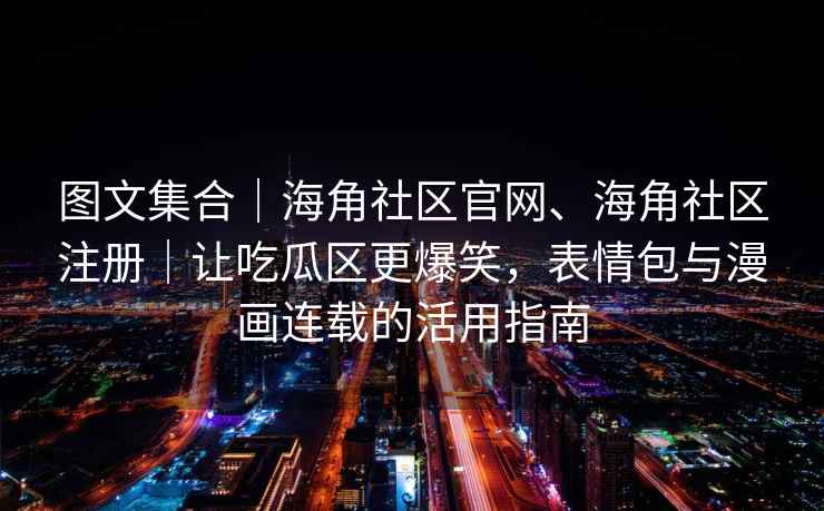 图文集合｜海角社区官网、海角社区注册｜让吃瓜区更爆笑，表情包与漫画连载的活用指南