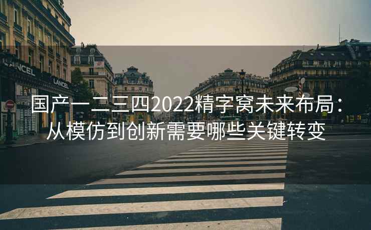 国产一二三四2022精字窝未来布局：从模仿到创新需要哪些关键转变