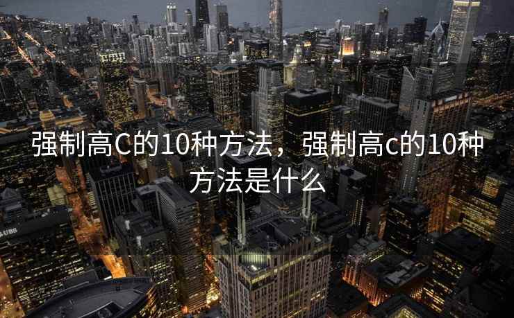 强制高C的10种方法，强制高c的10种方法是什么