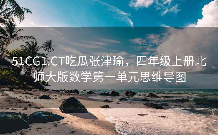51CG1.CT吃瓜张津瑜，四年级上册北师大版数学第一单元思维导图
