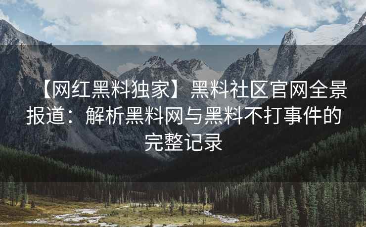 【网红黑料独家】黑料社区官网全景报道：解析黑料网与黑料不打事件的完整记录