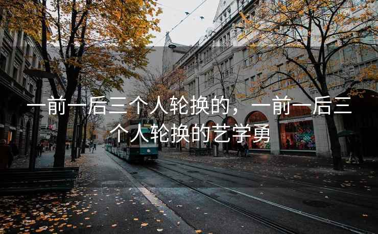 一前一后三个人轮换的，一前一后三个人轮换的艺学勇