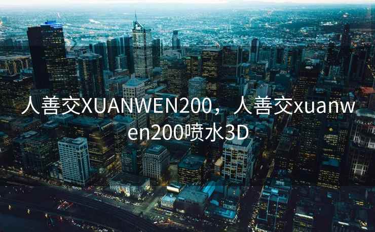 人善交XUANWEN200，人善交xuanwen200喷水3D