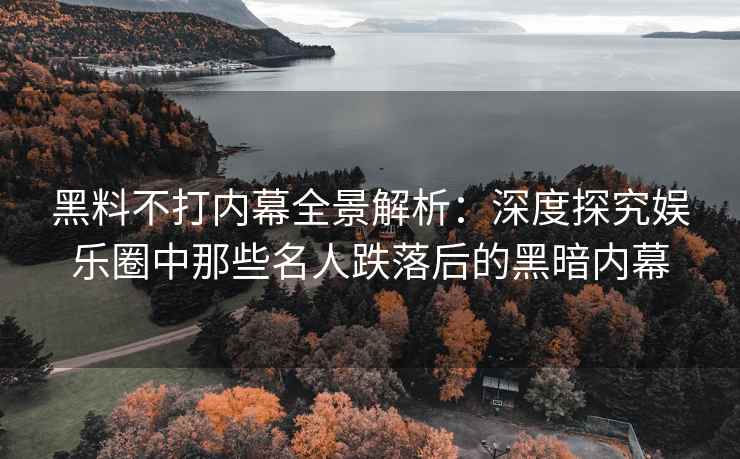 黑料不打内幕全景解析：深度探究娱乐圈中那些名人跌落后的黑暗内幕