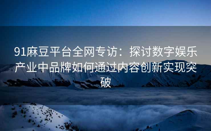 91麻豆平台全网专访：探讨数字娱乐产业中品牌如何通过内容创新实现突破