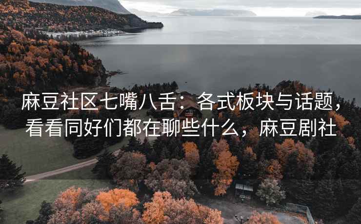 麻豆社区七嘴八舌：各式板块与话题，看看同好们都在聊些什么，麻豆剧社