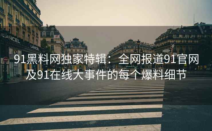 91黑料网独家特辑：全网报道91官网及91在线大事件的每个爆料细节