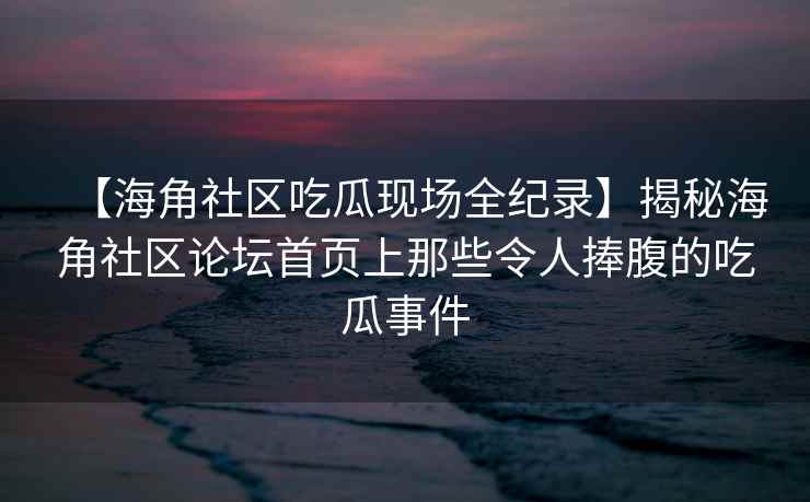 【海角社区吃瓜现场全纪录】揭秘海角社区论坛首页上那些令人捧腹的吃瓜事件