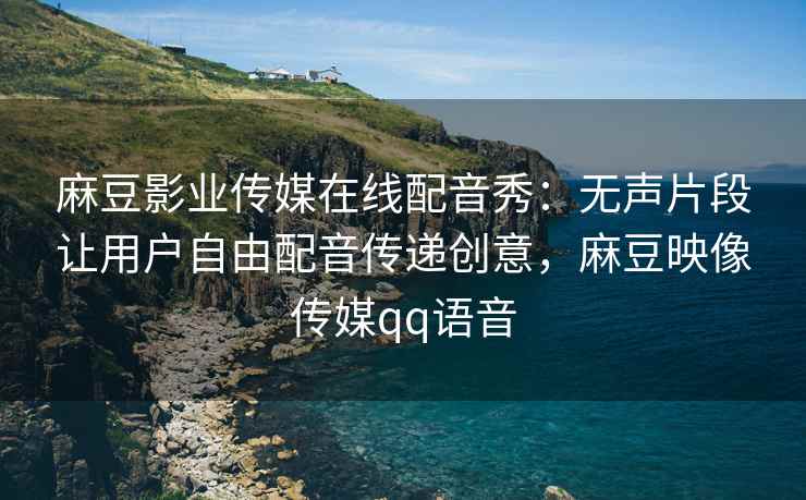 麻豆影业传媒在线配音秀：无声片段让用户自由配音传递创意，麻豆映像传媒qq语音